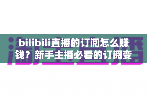 bilibili直播的订阅怎么赚钱?新手主播必看的订阅变现全攻略 bilibili直播的订阅怎么赚钱?新手主播必看的订阅变现全攻略