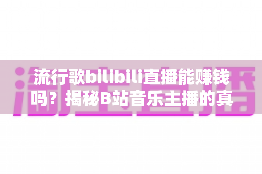 流行歌bilibili直播能赚钱吗？揭秘B站音乐主播的真实收入与变现全攻略