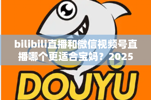 bilibili直播和微信视频号直播哪个更适合宝妈?2025年宝妈直播创业平台选择全攻略 bilibili直播和微信视频号直播哪个更适合宝妈?2025年宝妈直播创业平台选择全攻略