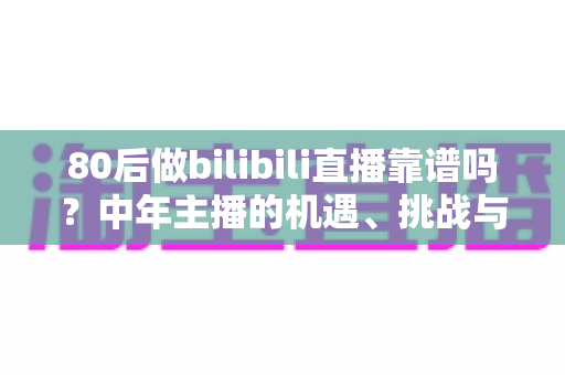 80后做bilibili直播靠谱吗?中年主播的机遇、挑战与实战入局指南 80后做bilibili直播靠谱吗?中年主播的机遇、挑战与实战入局指南