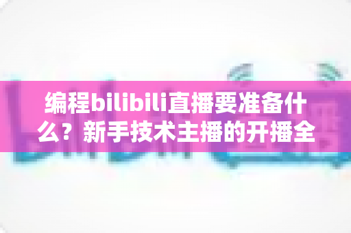 编程bilibili直播要准备什么?新手技术主播的开播全攻略与设备清单详解 编程bilibili直播要准备什么?新手技术主播的开播全攻略与设备清单详解