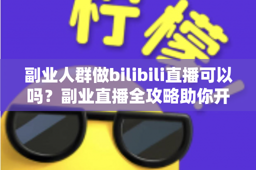 副业人群做bilibili直播可以吗？副业直播全攻略助你开启第二收入曲线