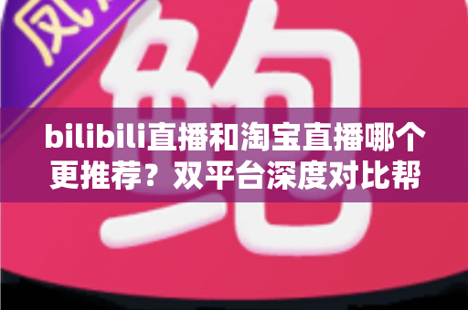 bilibili直播和淘宝直播哪个更推荐?双平台深度对比帮你找到最优答案 bilibili直播和淘宝直播哪个更推荐?双平台深度对比帮你找到最优答案