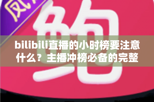 bilibili直播的小时榜要注意什么?主播冲榜必备的完整指南与避坑手册 bilibili直播的小时榜要注意什么?主播冲榜必备的完整指南与避坑手册