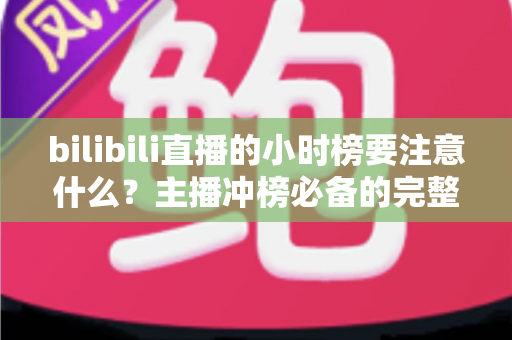bilibili直播的小时榜要注意什么?主播冲榜必备的完整指南与避坑手册 bilibili直播的小时榜要注意什么?主播冲榜必备的完整指南与避坑手册