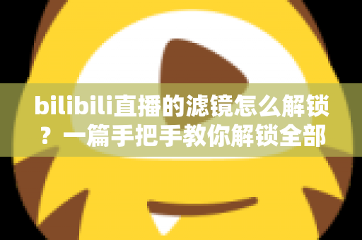 bilibili直播的滤镜怎么解锁？一篇手把手教你解锁全部滤镜效果的实用指南
