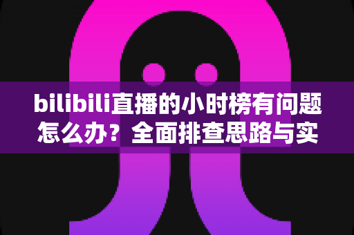 bilibili直播的小时榜有问题怎么办?全面排查思路与实用解决指南一文读懂 bilibili直播的小时榜有问题怎么办?全面排查思路与实用解决指南一文读懂
