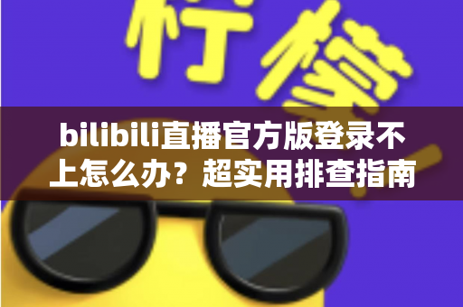 bilibili直播官方版登录不上怎么办？超实用排查指南助你快速恢复观看体验