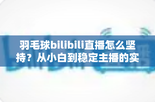 羽毛球bilibili直播怎么坚持？从小白到稳定主播的实战全攻略
