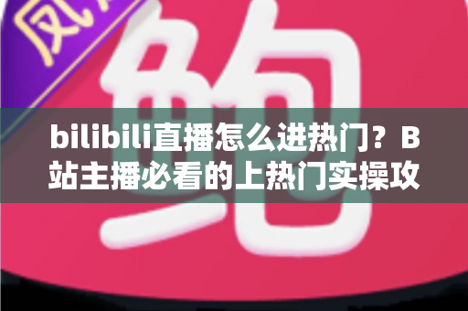 bilibili直播怎么进热门?B站主播必看的上热门实操攻略与涨粉秘籍 bilibili直播怎么进热门?B站主播必看的上热门实操攻略与涨粉秘籍