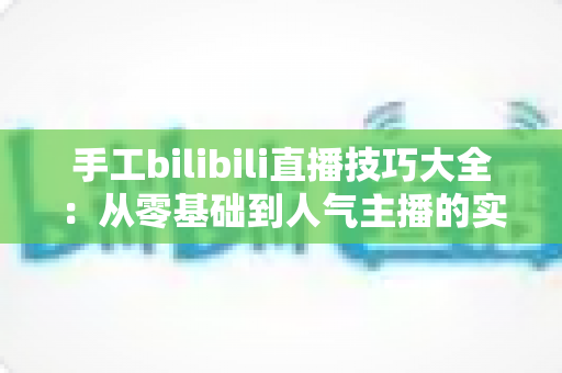 手工bilibili直播技巧大全：从零基础到人气主播的实战进阶指南