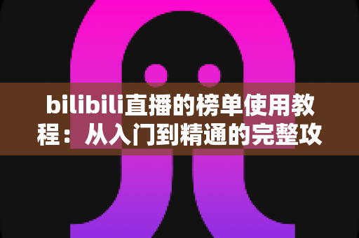 bilibili直播的榜单使用教程:从入门到精通的完整攻略,助你玩转直播间排名体系 bilibili直播的榜单使用教程:从入门到精通的完整攻略,助你玩转直播间排名体系