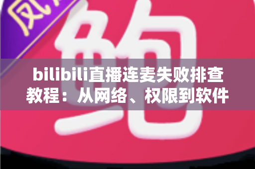 bilibili直播连麦失败排查教程:从网络、权限到软件设置,一站式解决连麦难题 bilibili直播连麦失败排查教程:从网络、权限到软件设置,一站式解决连麦难题