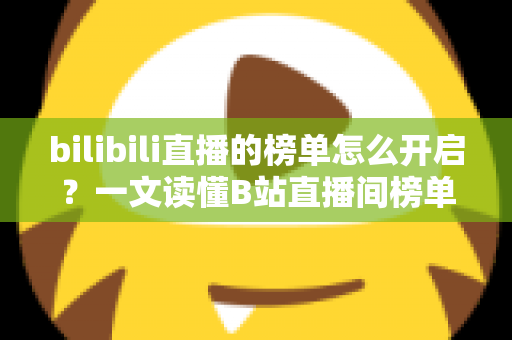 bilibili直播的榜单怎么开启?一文读懂B站直播间榜单开启方法与运营技巧 bilibili直播的榜单怎么开启?一文读懂B站直播间榜单开启方法与运营技巧