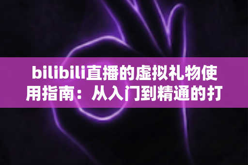 bilibili直播的虚拟礼物使用指南:从入门到精通的打赏互动全攻略 bilibili直播的虚拟礼物使用指南:从入门到精通的打赏互动全攻略