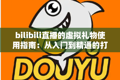 bilibili直播的虚拟礼物使用指南：从入门到精通的打赏互动全攻略