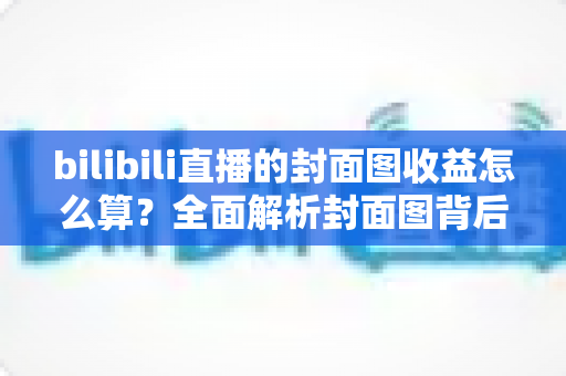 bilibili直播的封面图收益怎么算?全面解析封面图背后的流量逻辑与主播收益构成 bilibili直播的封面图收益怎么算?全面解析封面图背后的流量逻辑与主播收益构成