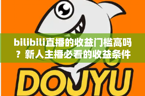 bilibili直播的收益门槛高吗?新人主播必看的收益条件、分成规则与提现门槛全解析 bilibili直播的收益门槛高吗?新人主播必看的收益条件、分成规则与提现门槛全解析