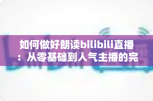 如何做好朗读bilibili直播：从零基础到人气主播的完整进阶指南