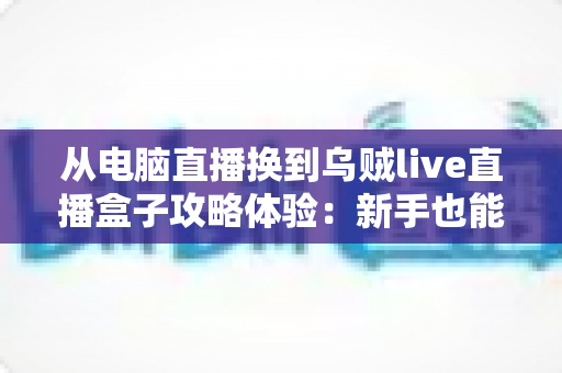 从电脑直播换到乌贼live直播盒子攻略体验:新手也能快速上手的迁移全指南与真实使用感受 从电脑直播换到乌贼live直播盒子攻略体验:新手也能快速上手的迁移全指南与真实使用感受