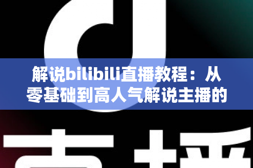 解说bilibili直播教程:从零基础到高人气解说主播的完整实战指南 解说bilibili直播教程:从零基础到高人气解说主播的完整实战指南
