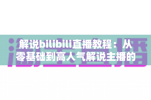 解说bilibili直播教程:从零基础到高人气解说主播的完整实战指南 解说bilibili直播教程:从零基础到高人气解说主播的完整实战指南