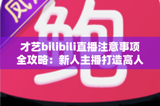 才艺bilibili直播注意事项全攻略：新人主播打造高人气直播间的必备指南