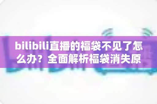 bilibili直播的福袋不见了怎么办？全面解析福袋消失原因与实用解决方案，教你快速找回福袋入口