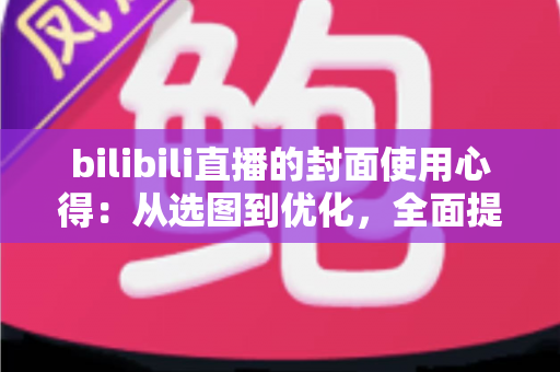 bilibili直播的封面使用心得：从选图到优化，全面提升直播间点击率的实战指南