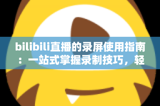 bilibili直播的录屏使用指南:一站式掌握录制技巧,轻松保存每一场精彩直播 bilibili直播的录屏使用指南:一站式掌握录制技巧,轻松保存每一场精彩直播