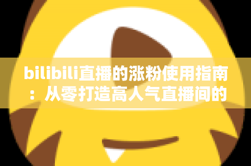 bilibili直播的涨粉使用指南:从零打造高人气直播间的实战攻略 bilibili直播的涨粉使用指南:从零打造高人气直播间的实战攻略