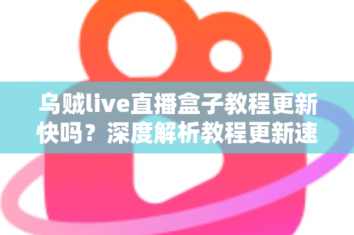 乌贼live直播盒子教程更新快吗？深度解析教程更新速度、获取渠道与使用注意事项