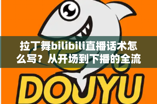 拉丁舞bilibili直播话术怎么写？从开场到下播的全流程实战指南