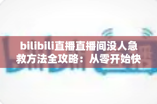 bilibili直播直播间没人急救方法全攻略：从零开始快速盘活直播间人气的实战指南