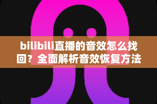 bilibili直播的音效怎么找回？全面解析音效恢复方法与实用技巧