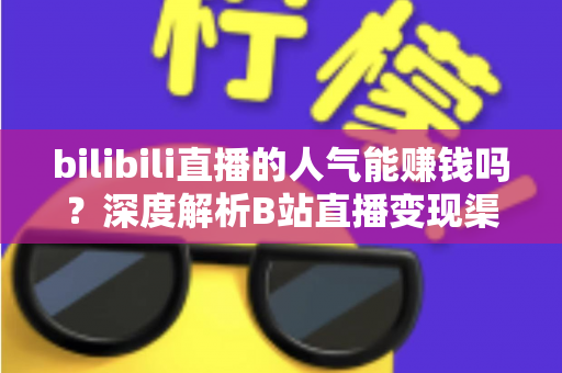 bilibili直播的人气能赚钱吗？深度解析B站直播变现渠道与收益真相全攻略