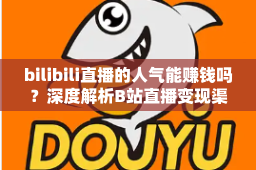 bilibili直播的人气能赚钱吗？深度解析B站直播变现渠道与收益真相全攻略