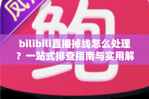 bilibili直播掉线怎么处理?一站式排查指南与实用解决方案大全 bilibili直播掉线怎么处理?一站式排查指南与实用解决方案大全