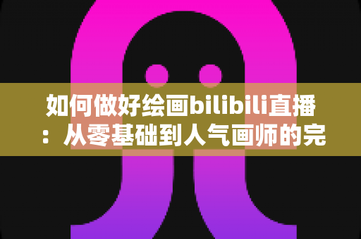 如何做好绘画bilibili直播：从零基础到人气画师的完整实战指南