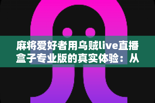 麻将爱好者用乌贼live直播盒子专业版的真实体验:从手忙脚乱到稳定开播的设备升级手记 麻将爱好者用乌贼live直播盒子专业版的真实体验:从手忙脚乱到稳定开播的设备升级手记