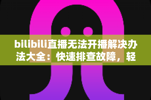 bilibili直播无法开播解决办法大全:快速排查故障,轻松恢复直播的实用指南 bilibili直播无法开播解决办法大全:快速排查故障,轻松恢复直播的实用指南