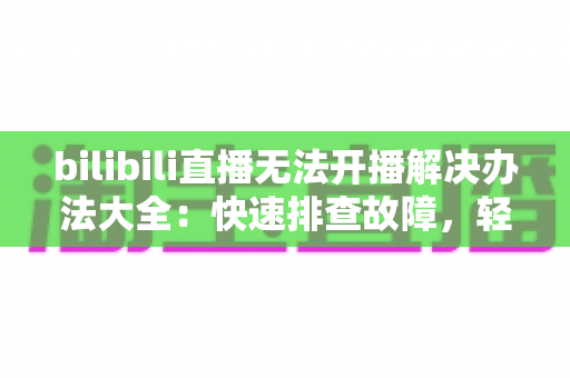 bilibili直播无法开播解决办法大全:快速排查故障,轻松恢复直播的实用指南 bilibili直播无法开播解决办法大全:快速排查故障,轻松恢复直播的实用指南