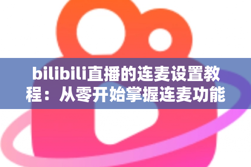 bilibili直播的连麦设置教程:从零开始掌握连麦功能,打造高互动人气直播间 bilibili直播的连麦设置教程:从零开始掌握连麦功能,打造高互动人气直播间