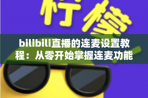 bilibili直播的连麦设置教程:从零开始掌握连麦功能,打造高互动人气直播间 bilibili直播的连麦设置教程:从零开始掌握连麦功能,打造高互动人气直播间
