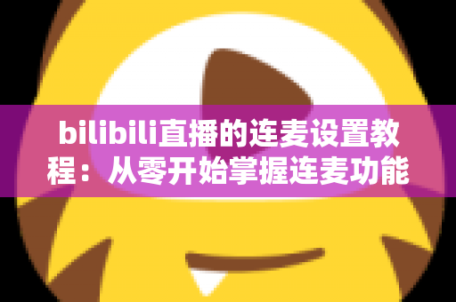 bilibili直播的连麦设置教程:从零开始掌握连麦功能,打造高互动人气直播间 bilibili直播的连麦设置教程:从零开始掌握连麦功能,打造高互动人气直播间