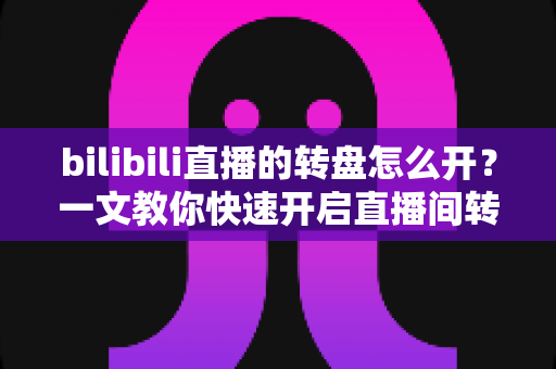 bilibili直播的转盘怎么开?一文教你快速开启直播间转盘抽奖,互动人气双提升 bilibili直播的转盘怎么开?一文教你快速开启直播间转盘抽奖,互动人气双提升