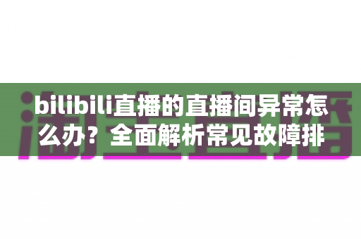 bilibili直播的直播间异常怎么办?全面解析常见故障排查与实用解决技巧 bilibili直播的直播间异常怎么办?全面解析常见故障排查与实用解决技巧