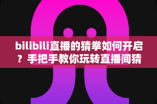 bilibili直播的猜拳如何开启?手把手教你玩转直播间猜拳互动,快速提升人气与观众粘性 bilibili直播的猜拳如何开启?手把手教你玩转直播间猜拳互动,快速提升人气与观众粘性