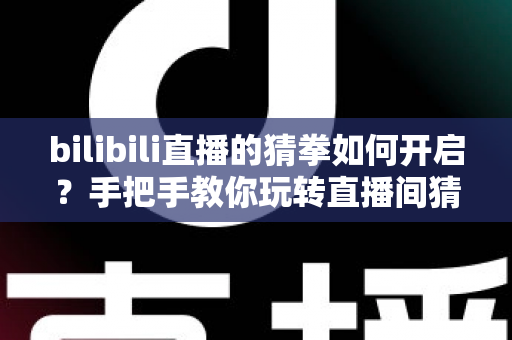 bilibili直播的猜拳如何开启?手把手教你玩转直播间猜拳互动,快速提升人气与观众粘性 bilibili直播的猜拳如何开启?手把手教你玩转直播间猜拳互动,快速提升人气与观众粘性