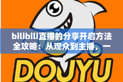 bilibili直播的分享开启方法全攻略：从观众到主播，一篇文章教你把精彩直播传递给更多人